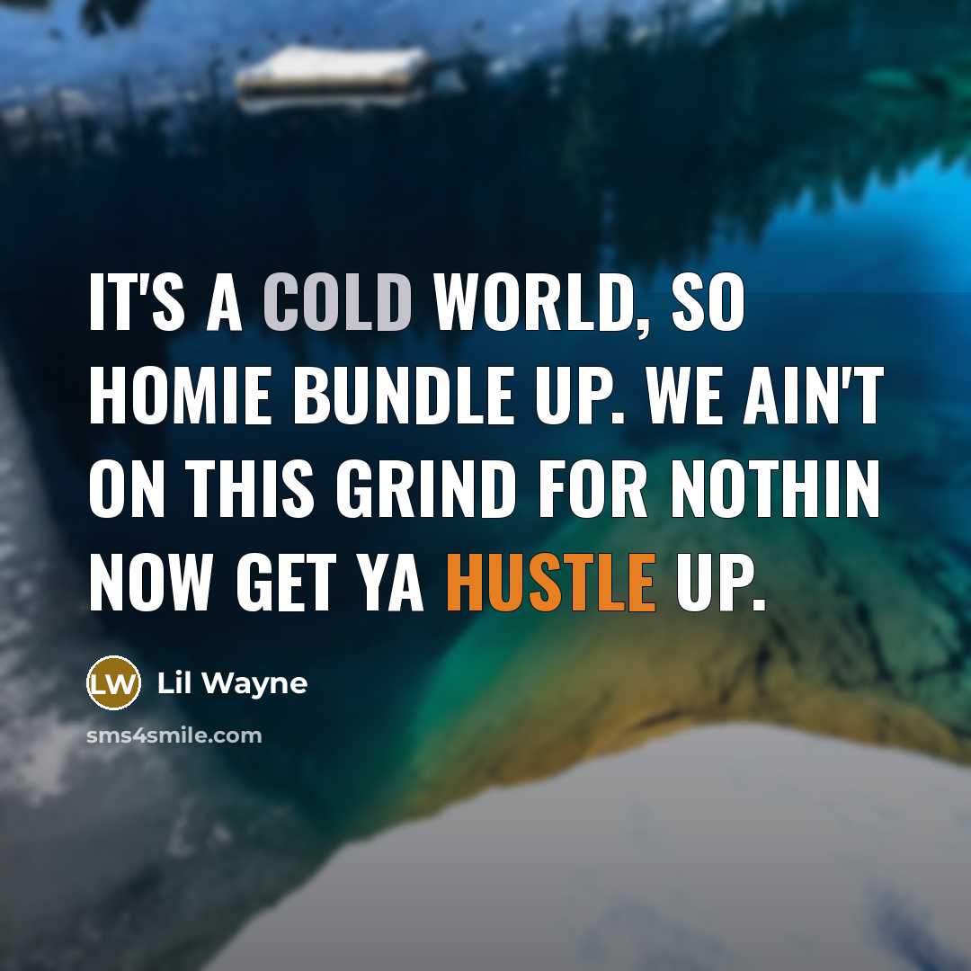 “It's a cold world, so homie bundle up. We ain't on this grind for nothin now get ya hustle up.” quote by Lil Wayne