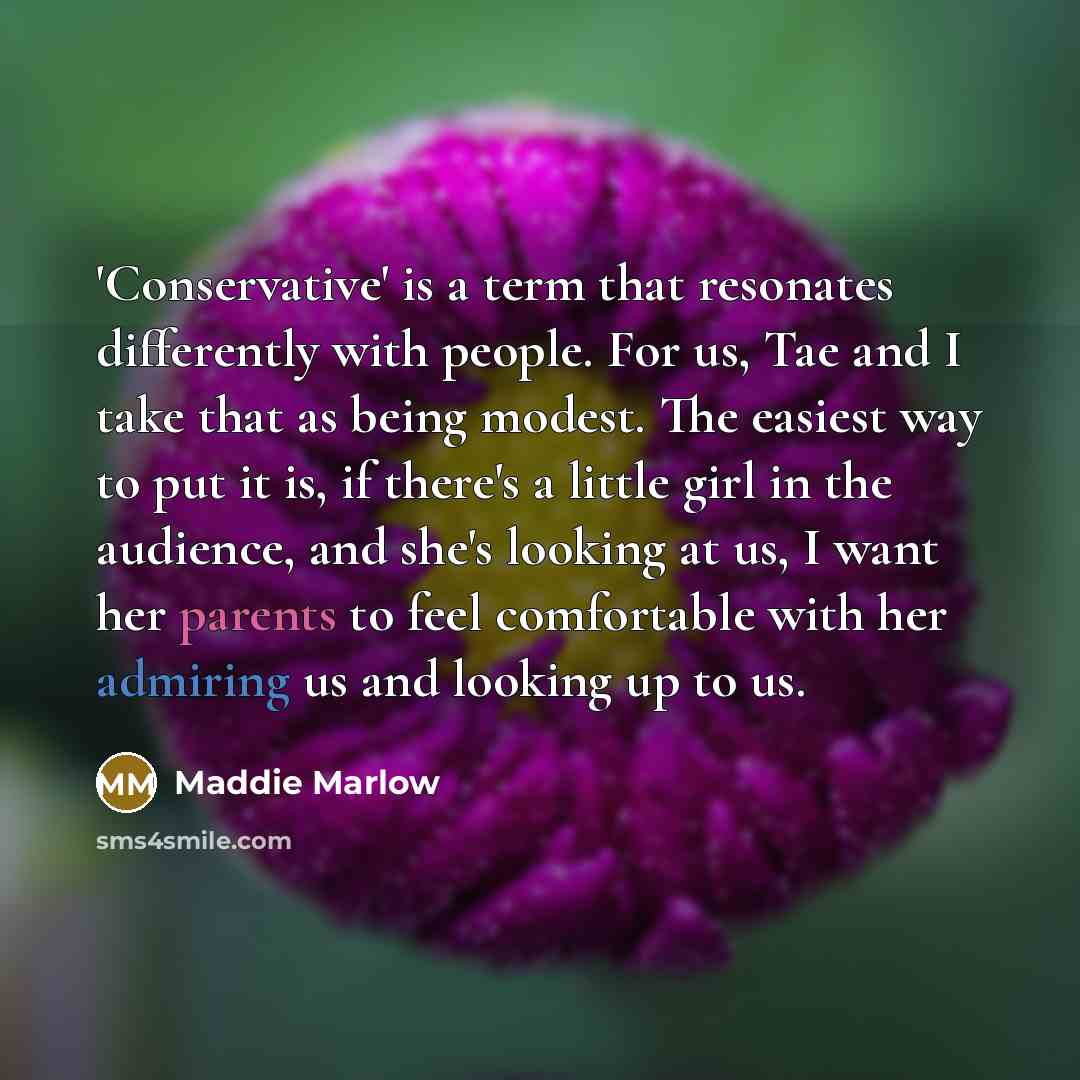 “'Conservative' is a term that resonates differently with people. For us, Tae and I take that as being modest. The easiest way to put it is, if there's a little girl in the audience, and she's looking at us, I want her parents to feel comfortable with her admiring us and looking up to us.” quote by Maddie Marlow