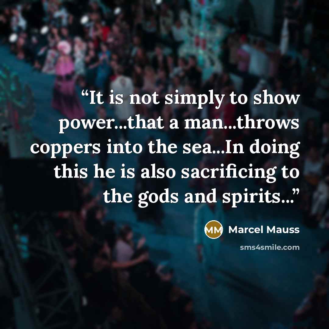 “It is not simply to show power...that a man...throws coppers into the sea...In doing this he is also sacrificing to the gods and spirits...” quote by Marcel Mauss