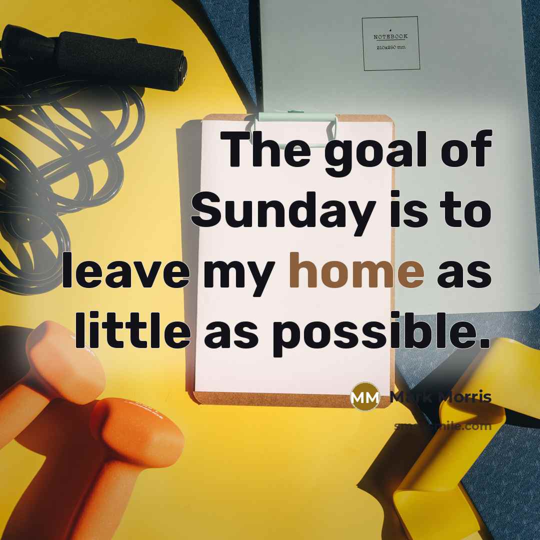 “The goal of Sunday is to leave my home as…” quote by Mark Morris