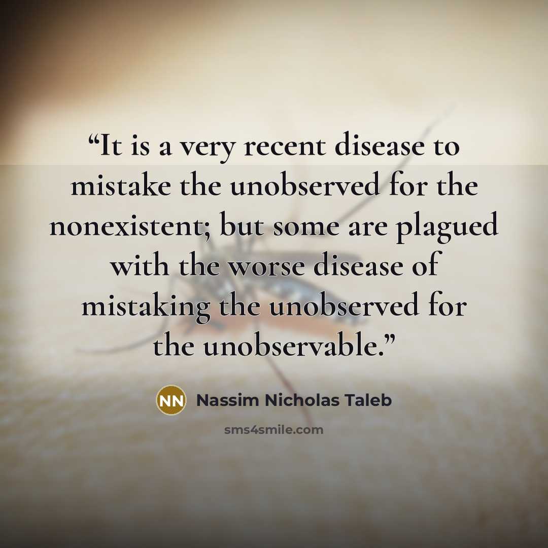 “It is a very recent disease to mistake the unobserved for the nonexistent; but some are plagued with the worse disease of mistaking the unobserved for the unobservable.” quote by Nassim Nicholas Taleb