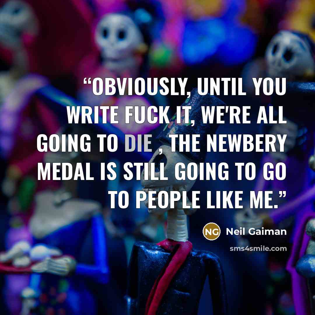 “Obviously, until you write Fuck It, We're All Going To Die , the Newbery Medal is still going to go to people like me.” quote by Neil Gaiman