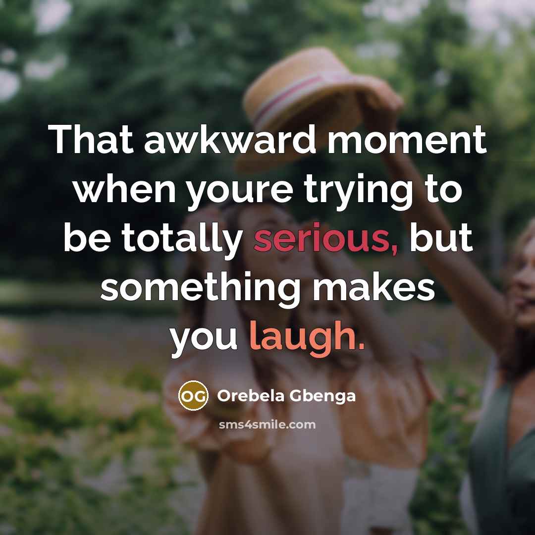 “That awkward moment when youre trying to be totally serious, but something makes you laugh.” quote by Orebela Gbenga