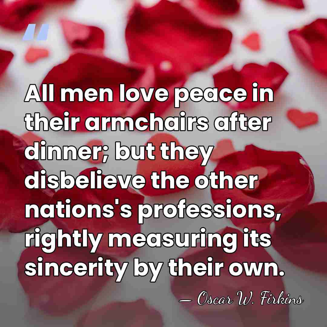 All men love peace in their armchairs after dinner; but they disbelieve&hellip; - Oscar W. Firkins