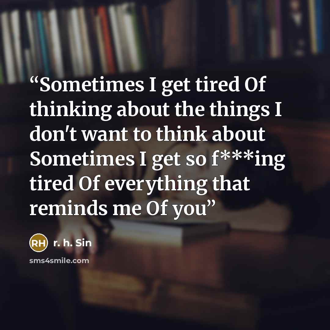 “Sometimes I get tired Of thinking about the things I don't want to think about Sometimes I get so f***ing tired Of everything that reminds me Of you” quote by r. h. Sin