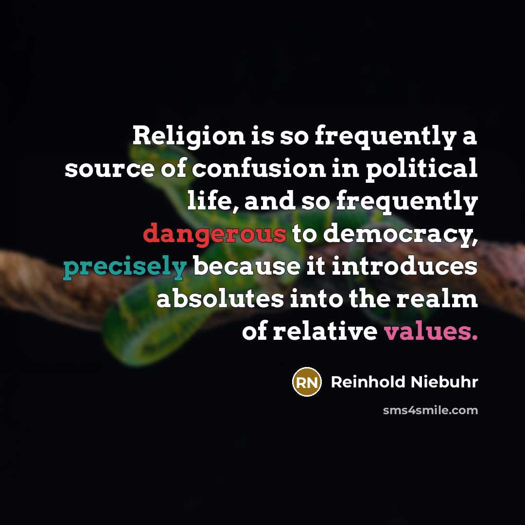“Religion is so frequently a source of confusion in political life, and so frequently dangerous to democracy, precisely because it introduces absolutes into the realm of relative values.” quote by Reinhold Niebuhr