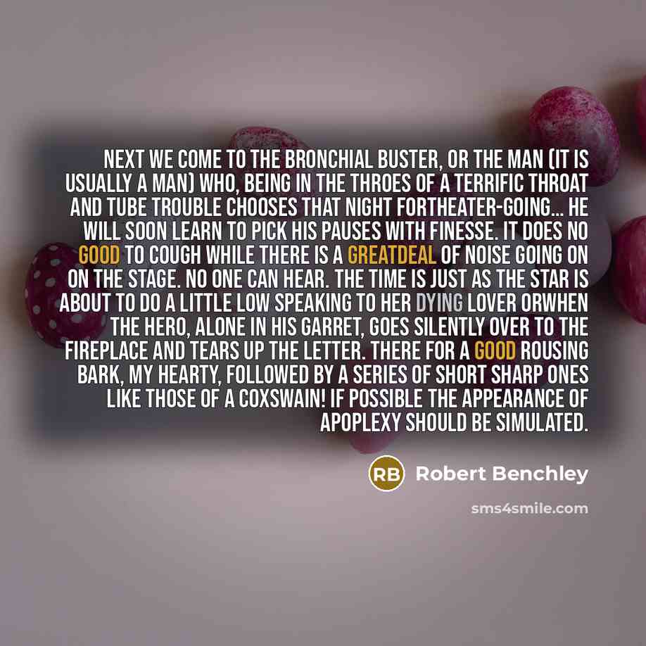 “Next we come to the bronchial buster, or the man (it is usually a man) who, being in the throes of a terrific throat and tube trouble chooses that night fortheater-going… He will soon learn to pick his pauses with finesse. It does no good to cough while there is a greatdeal of noise going on on…” quote by Robert Benchley