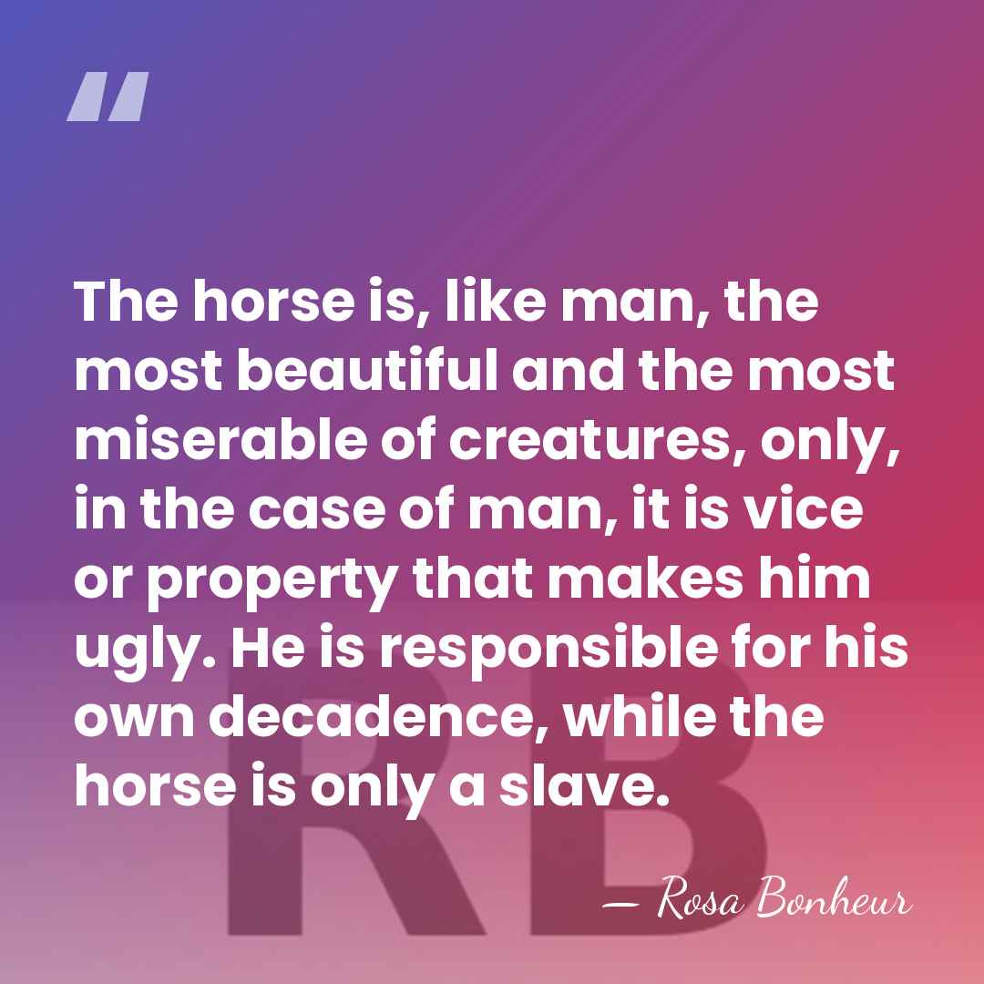 The horse is, like man, the most beautiful and the most miserable&hellip; - Rosa Bonheur