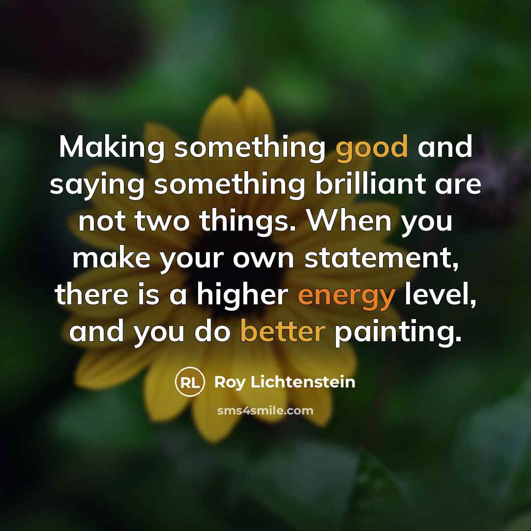 “Making something good and saying something brilliant are not two things. When you make your own statement, there is a higher energy level, and you do better painting.” quote by Roy Lichtenstein