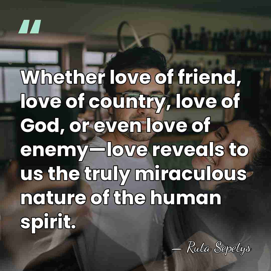 Whether love of friend, love of country, love of God, or even&hellip; - Ruta Sepetys