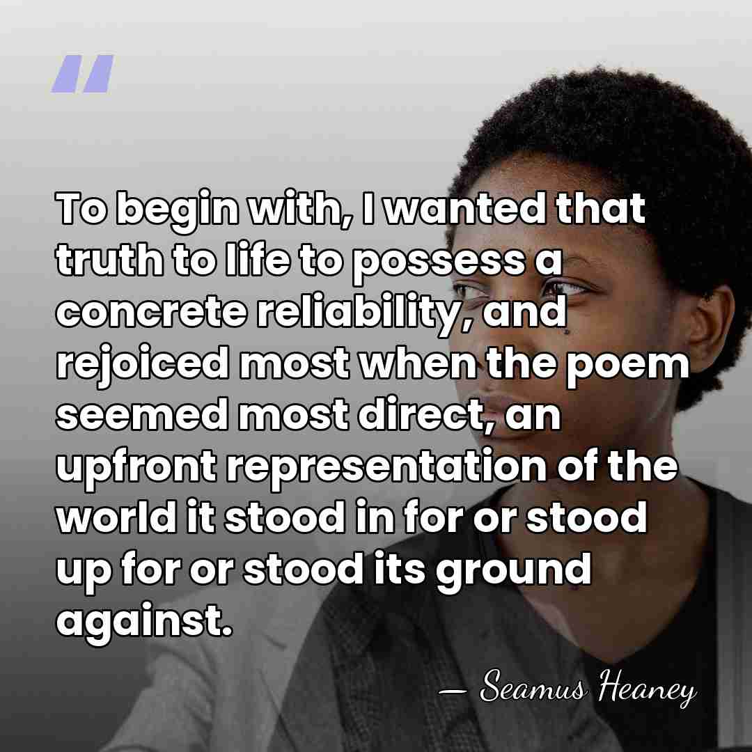 To begin with, I wanted that truth to life to possess a&hellip; - Seamus Heaney