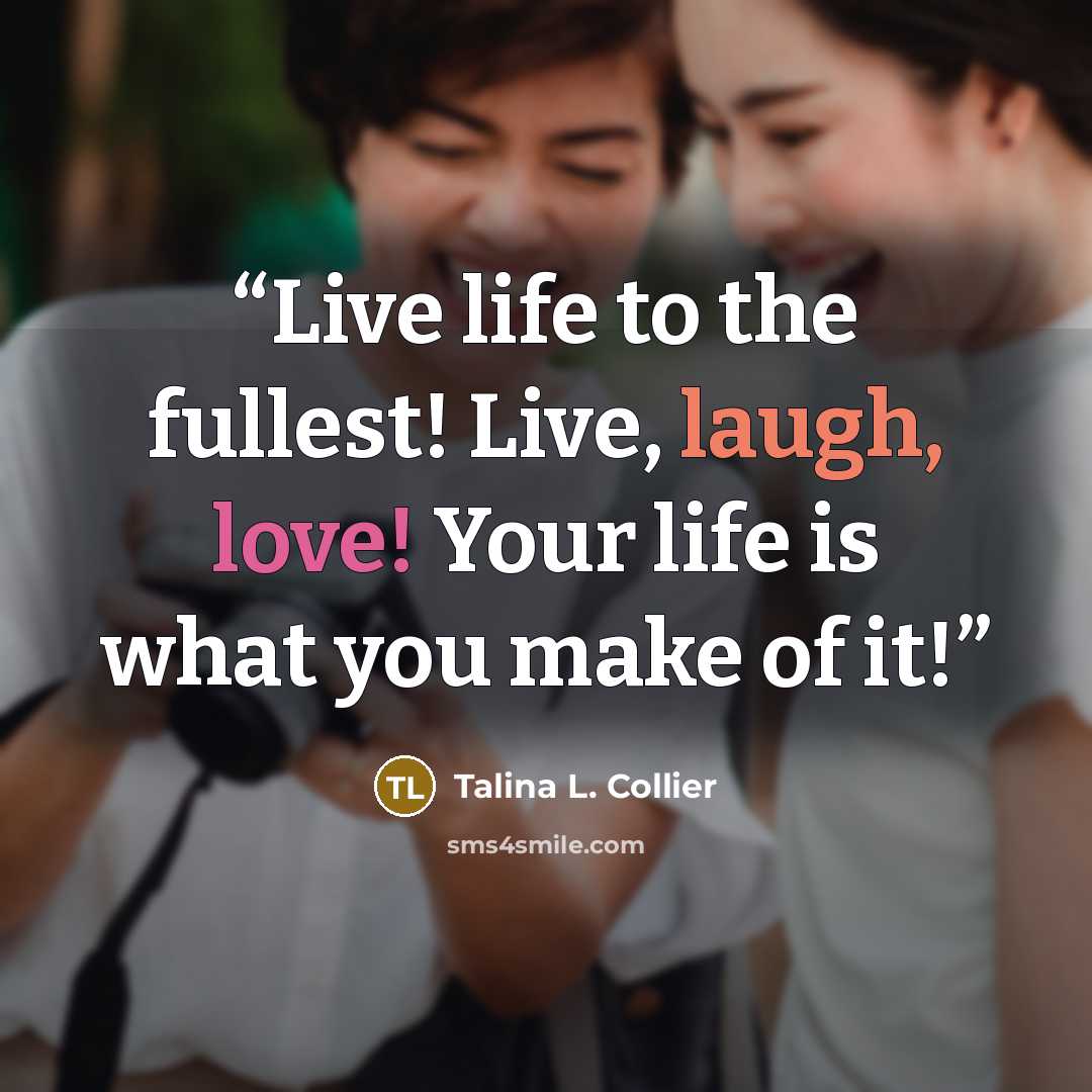 “Live life to the fullest! Live, laugh, love! Your life is what you make of it!” quote by Talina L. Collier