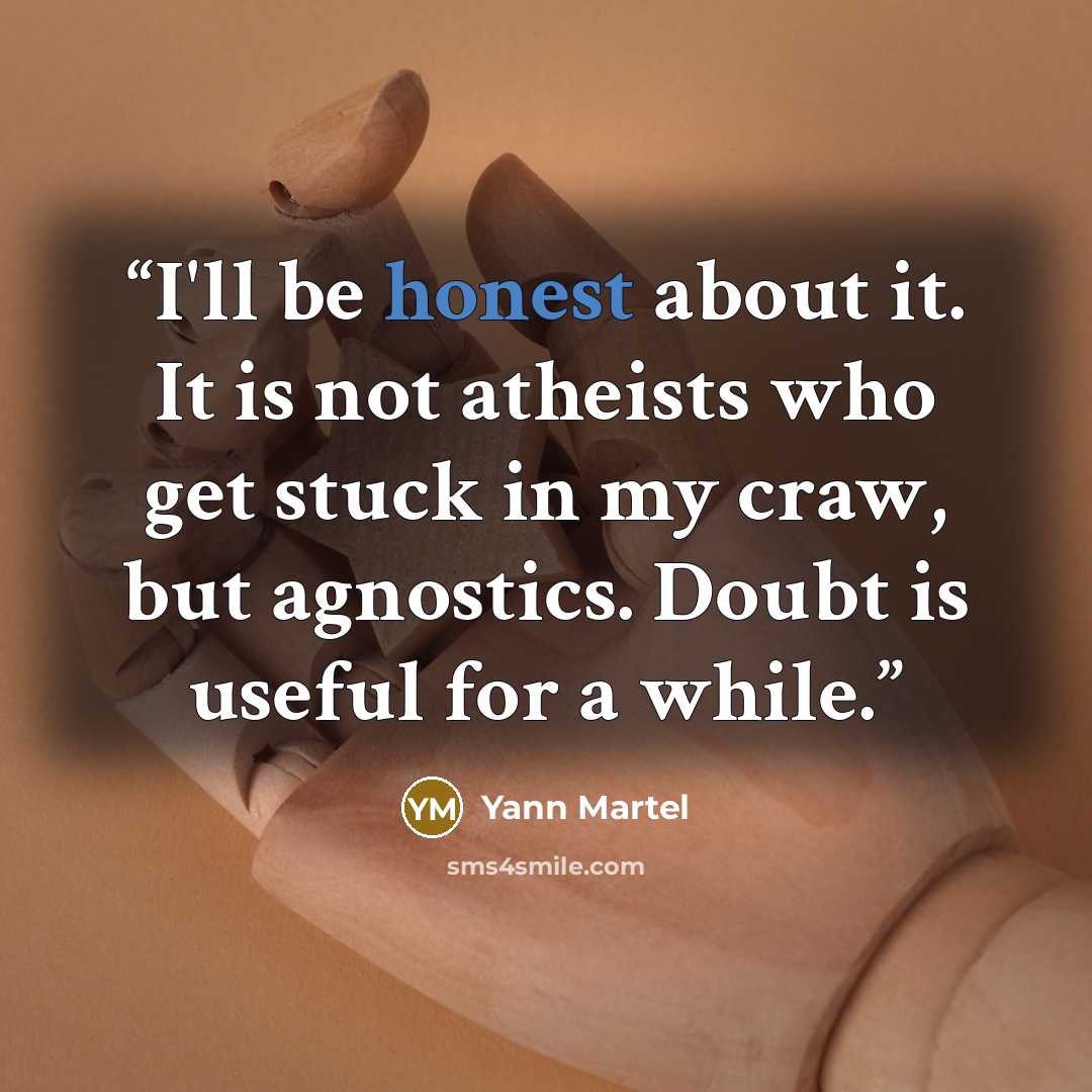 “I'll be honest about it. It is not atheists who get stuck in my craw, but agnostics. Doubt is useful for a while.” quote by Yann Martel
