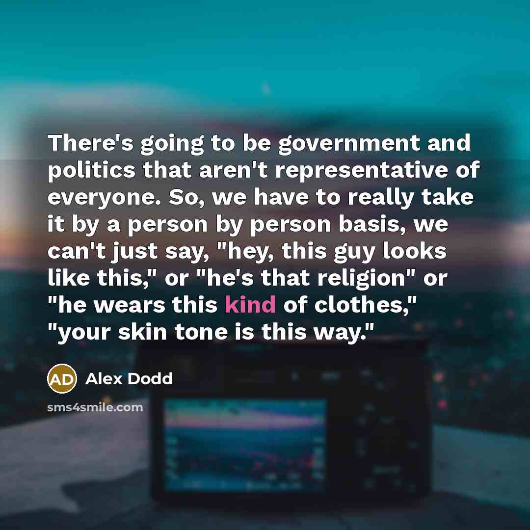 “There's going to be government and politics that aren't representative of everyone. So, we have to really take it by a person by person basis, we can't just say, "hey, this guy looks like this," or "he's that religion" or "he wears this kind of clothes," "your skin tone is this way."” quote by Alex Dodd