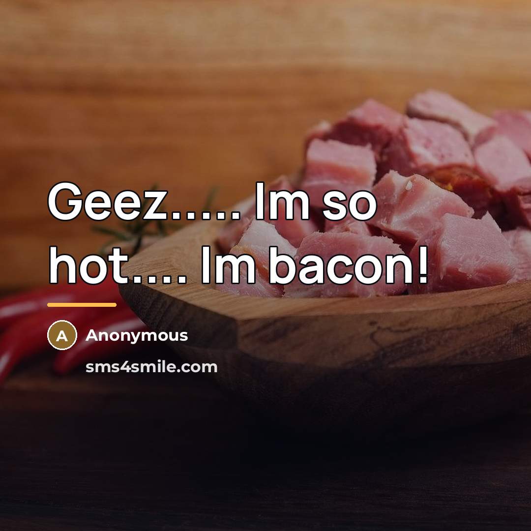 “Geez..... Im so hot.... Im bacon!…” quote by Anonymous