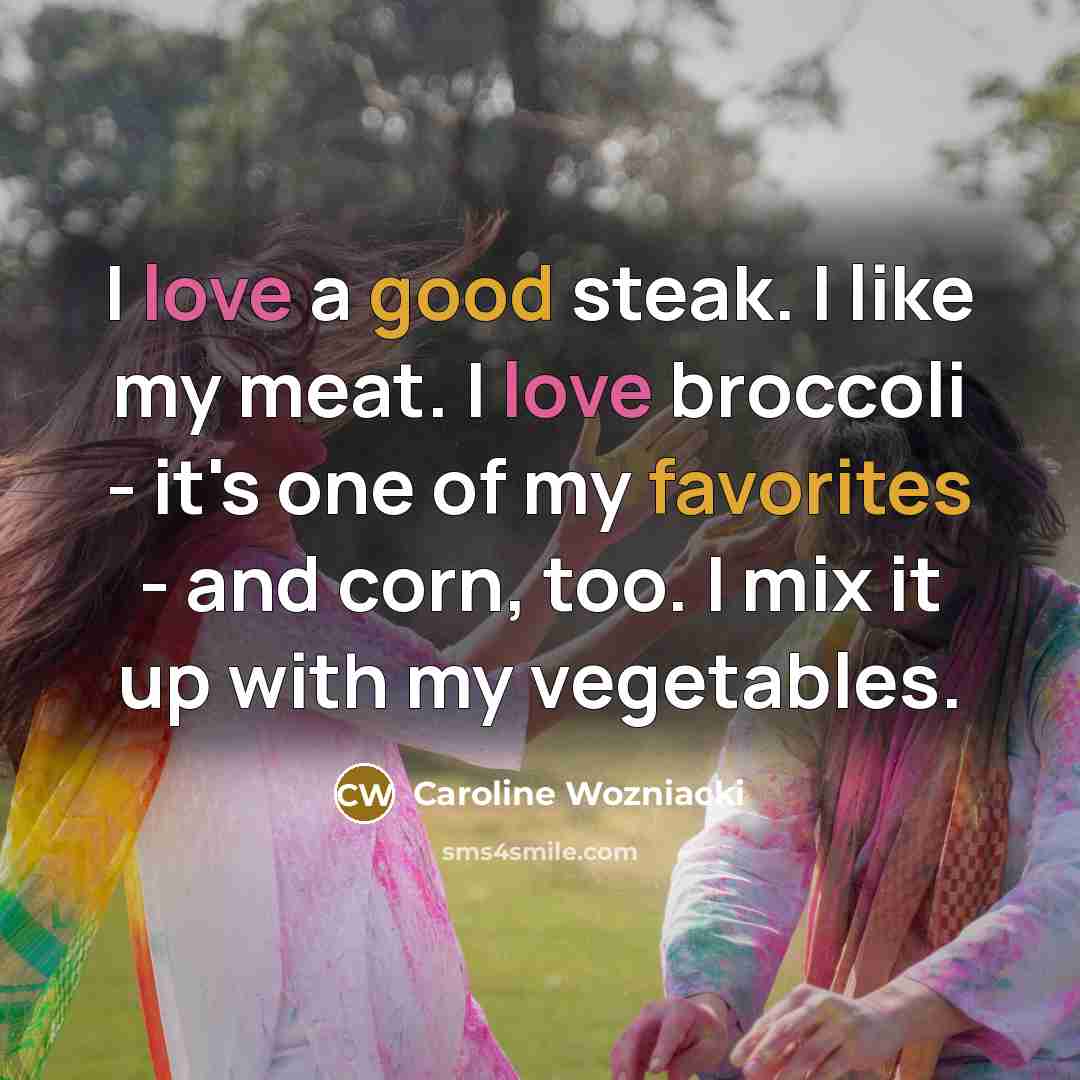 “I love a good steak. I like my meat. I love broccoli - it's one of my favorites - and corn, too. I mix it up with my vegetables.” quote by Caroline Wozniacki