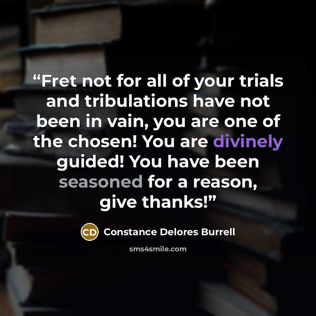 “Fret not for all of your trials and tribulations have not been in vain, you are one of the chosen! You are divinely guided! You have been seasoned for a reason, give thanks!” quote by Constance Delores Burrell