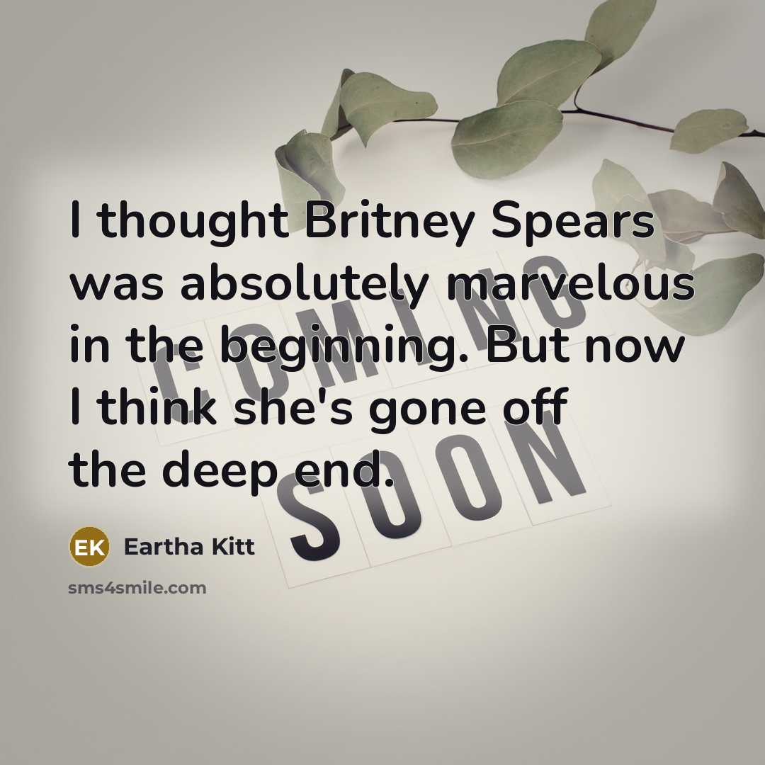 “I thought Britney Spears was absolutely marvelous in the beginning. But now I think she's gone off the deep end.” quote by Eartha Kitt