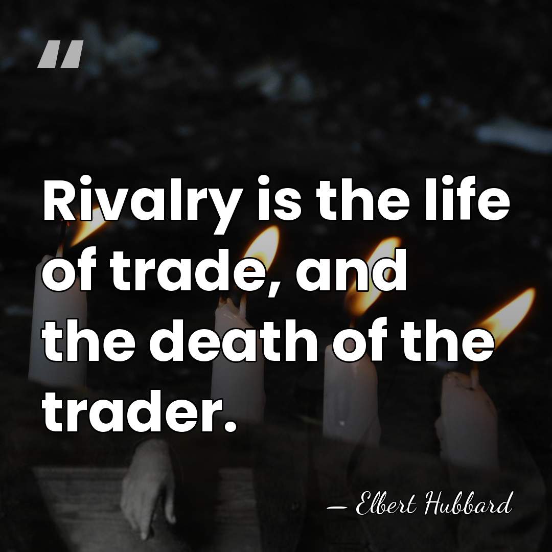 Rivalry is the life of trade, and the death of the trader. - Elbert Hubbard