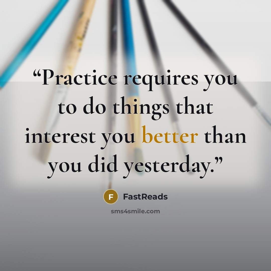“Practice requires you to do things that interest you better than you did yesterday.” quote by FastReads