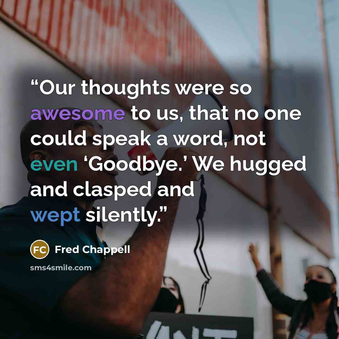 “Our thoughts were so awesome to us, that no one could speak a word, not even ‘Goodbye.’ We hugged and clasped and wept silently.” quote by Fred Chappell