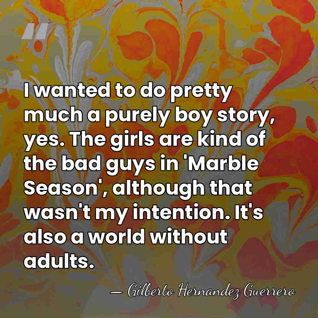 I wanted to do pretty much a purely boy story, yes. The&hellip; - Gilberto Hernandez Guerrero