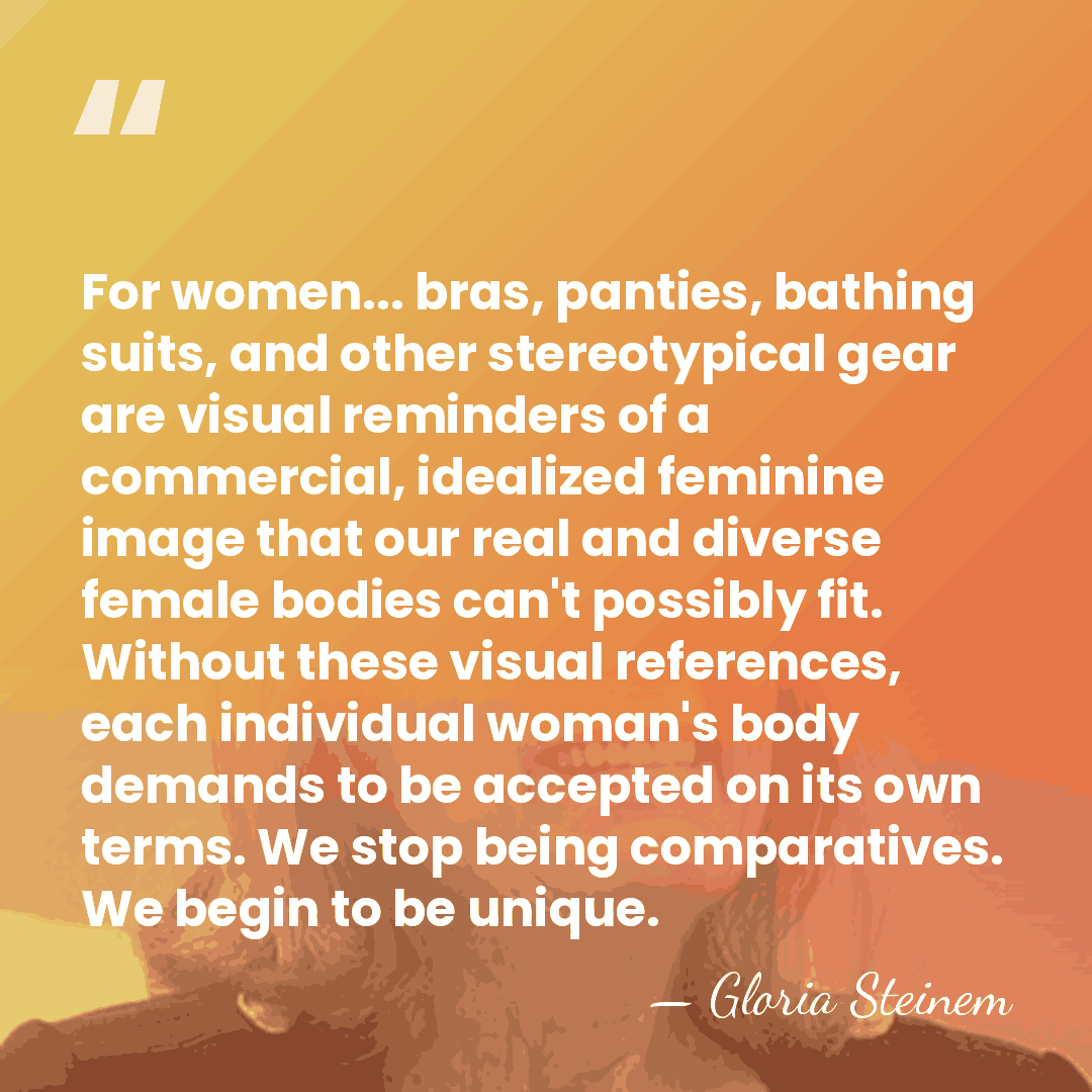 For women... bras, panties, bathing suits, and other stereotypical gear are visual&hellip; - Gloria Steinem