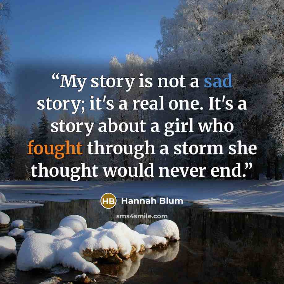 “My story is not a sad story; it's a real one. It's a story about a girl who fought through a storm she thought would never end.” quote by Hannah Blum