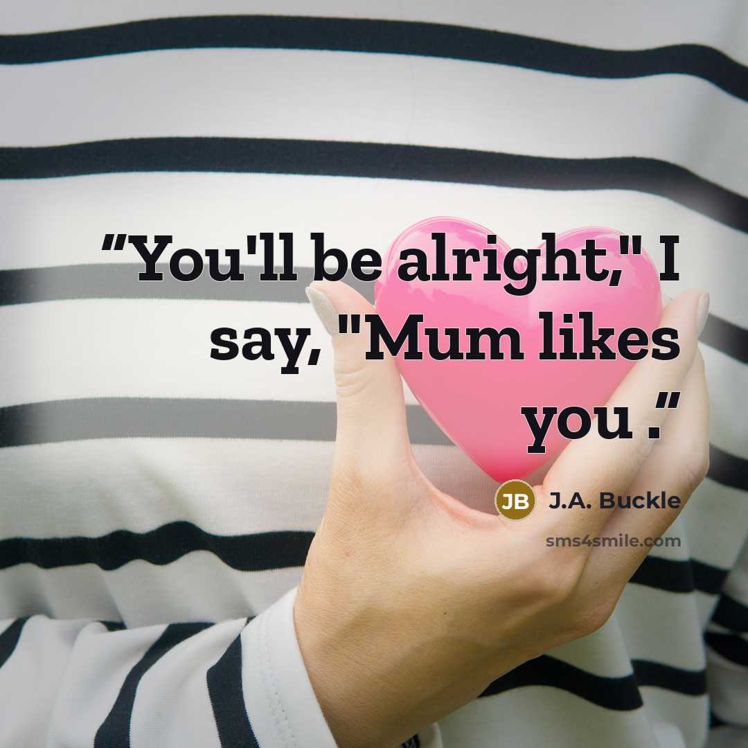 “You'll be alright," I say, "Mum likes you .” quote by J.A. Buckle