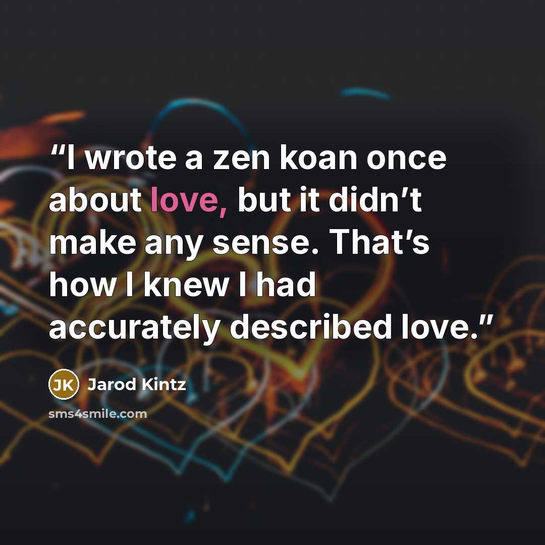 “I wrote a zen koan once about love, but it didn’t make any sense. That’s how I knew I had accurately described love.” quote by Jarod Kintz