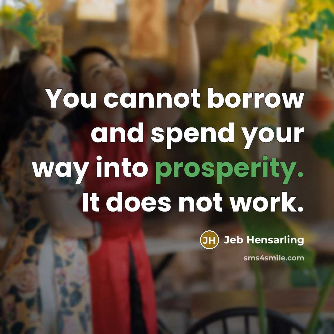 “You cannot borrow and spend your way into prosperity. It does not work.” quote by Jeb Hensarling
