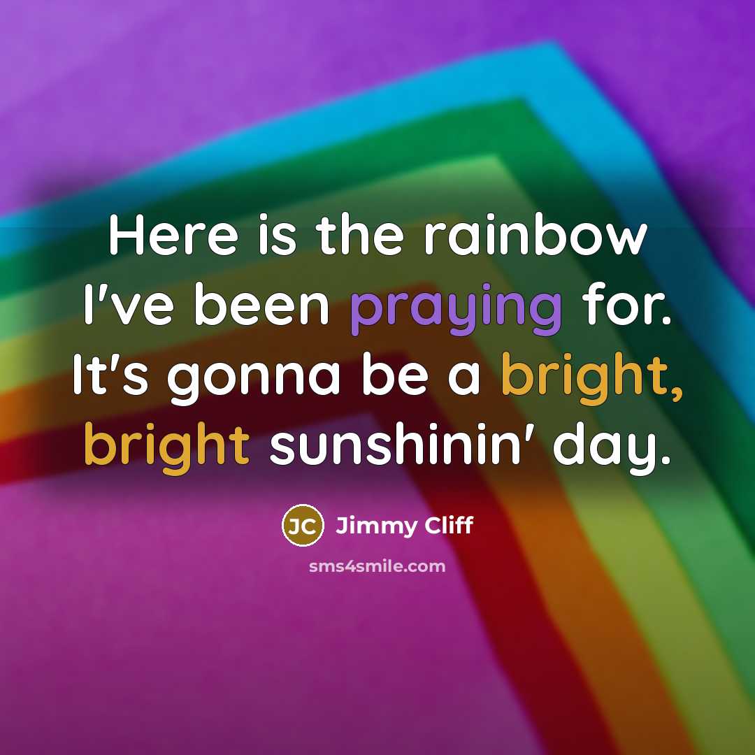 “Here is the rainbow I've been praying for. It's gonna be a bright, bright sunshinin' day.” quote by Jimmy Cliff