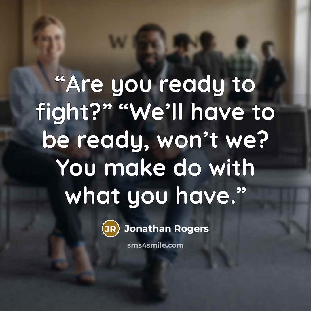 “Are you ready to fight?” “We’ll have to be ready, won’t we? You make do with what you have.” quote by Jonathan Rogers