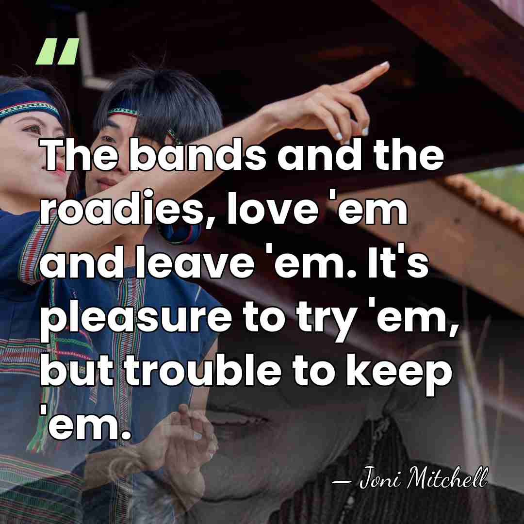 The bands and the roadies, love 'em and leave 'em. It's pleasure&hellip; - Joni Mitchell
