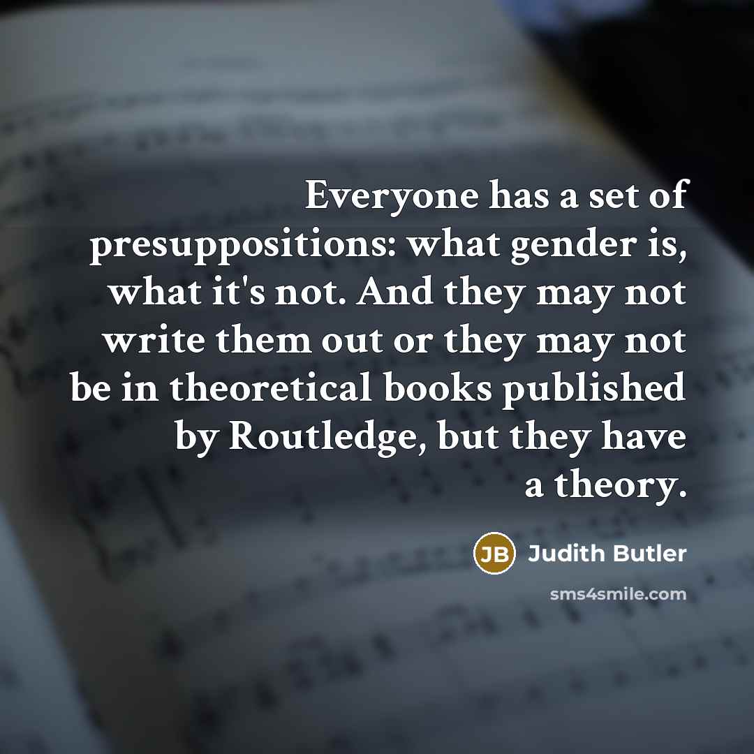“Everyone has a set of presuppositions: what gender is, what…” quote by Judith Butler