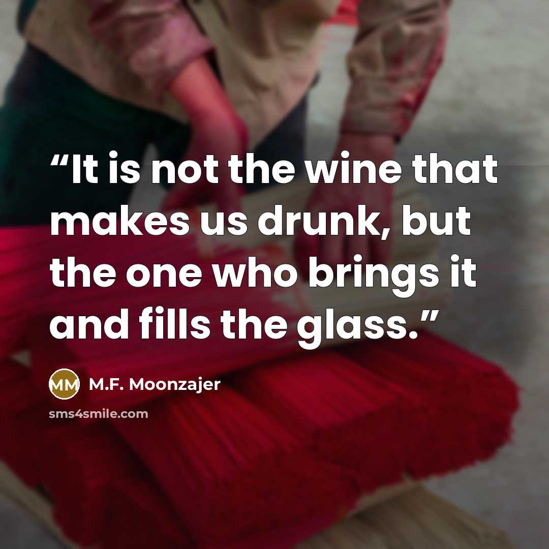 “It is not the wine that makes us drunk, but the one who brings it and fills the glass.” quote by M.F. Moonzajer