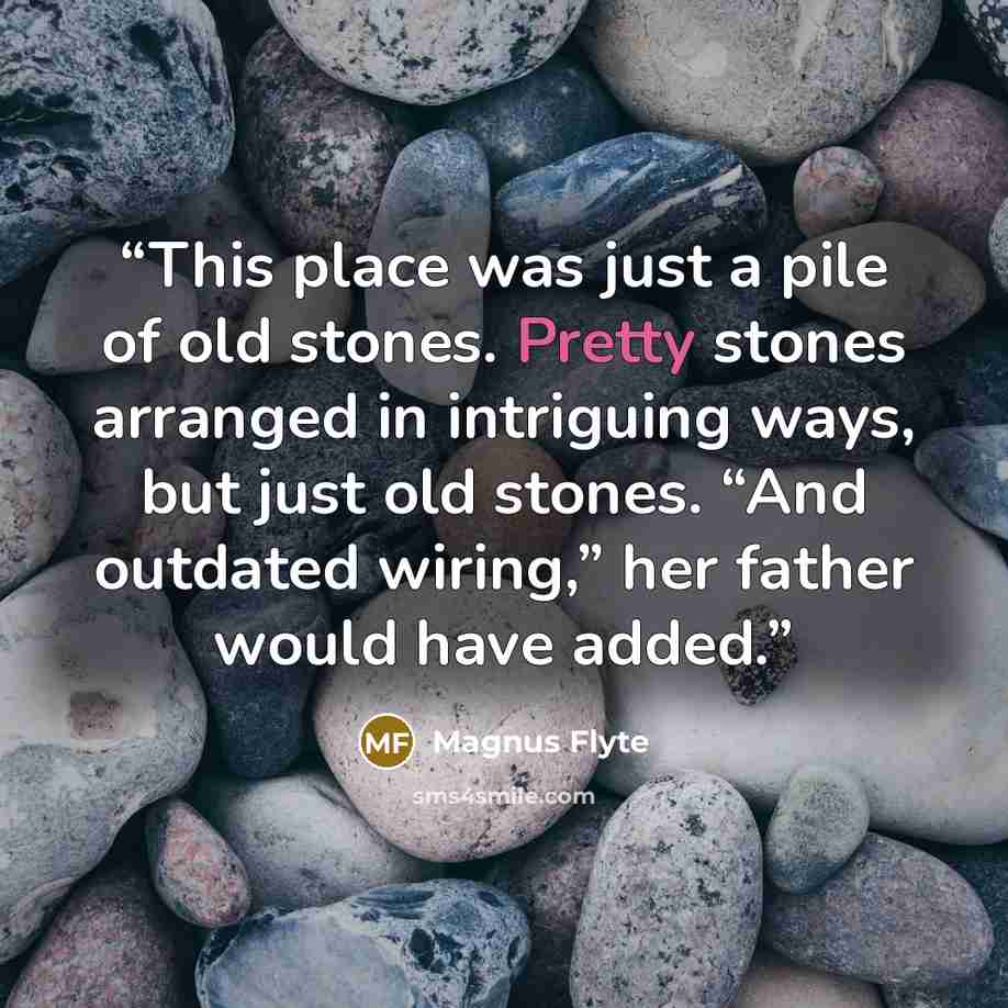 “This place was just a pile of old stones. Pretty stones arranged in intriguing ways, but just old stones. “And outdated wiring,” her father would have added.” quote by Magnus Flyte