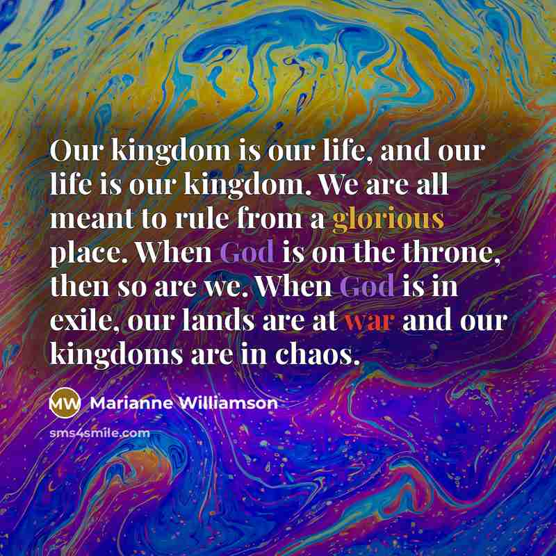 “Our kingdom is our life, and our life is our…” quote by Marianne Williamson