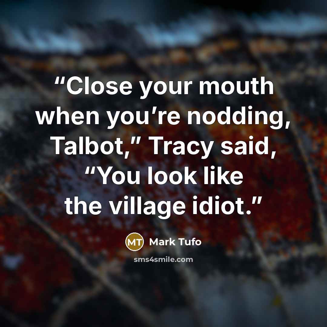 “Close your mouth when you’re nodding, Talbot,” Tracy said, “You look like the village idiot.” quote by Mark Tufo