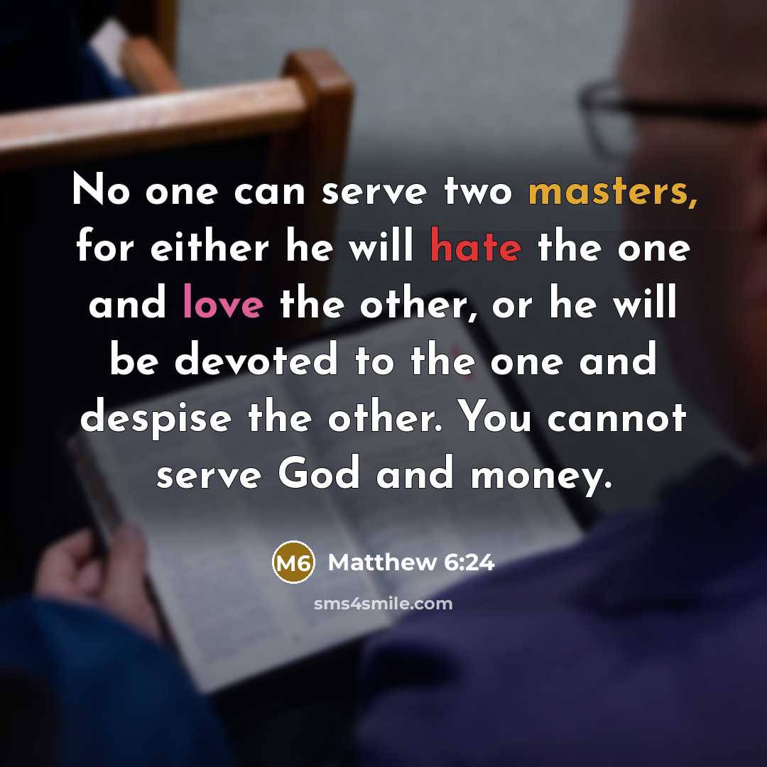 “No one can serve two masters, for either he will hate the one and love the other, or he will be devoted to the one and despise the other. You cannot serve God and money.” quote by Matthew 6:24