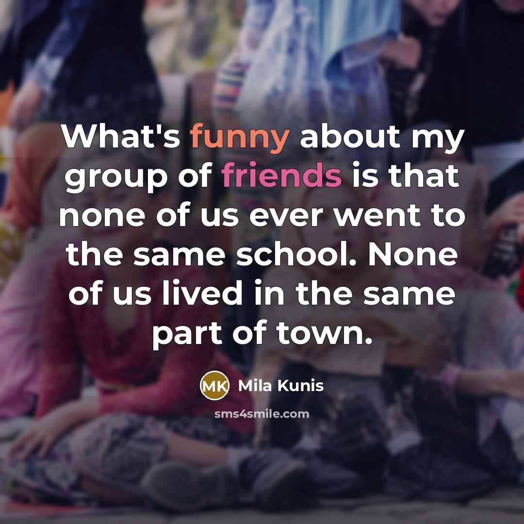 “What's funny about my group of friends is that none of us ever went to the same school. None of us lived in the same part of town.” quote by Mila Kunis