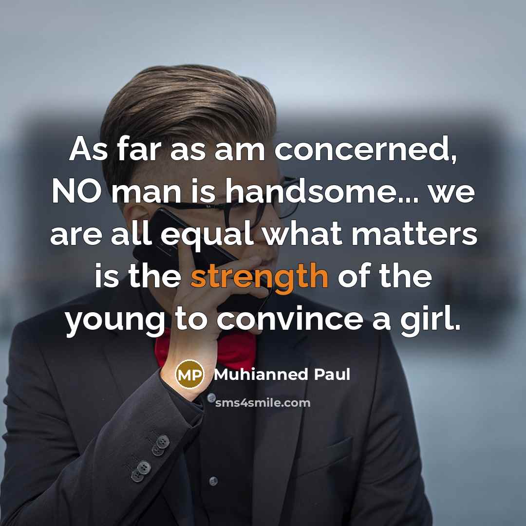 “As far as am concerned, NO man is handsome... we are all equal what matters is the strength of the young to convince a girl.” quote by Muhianned Paul