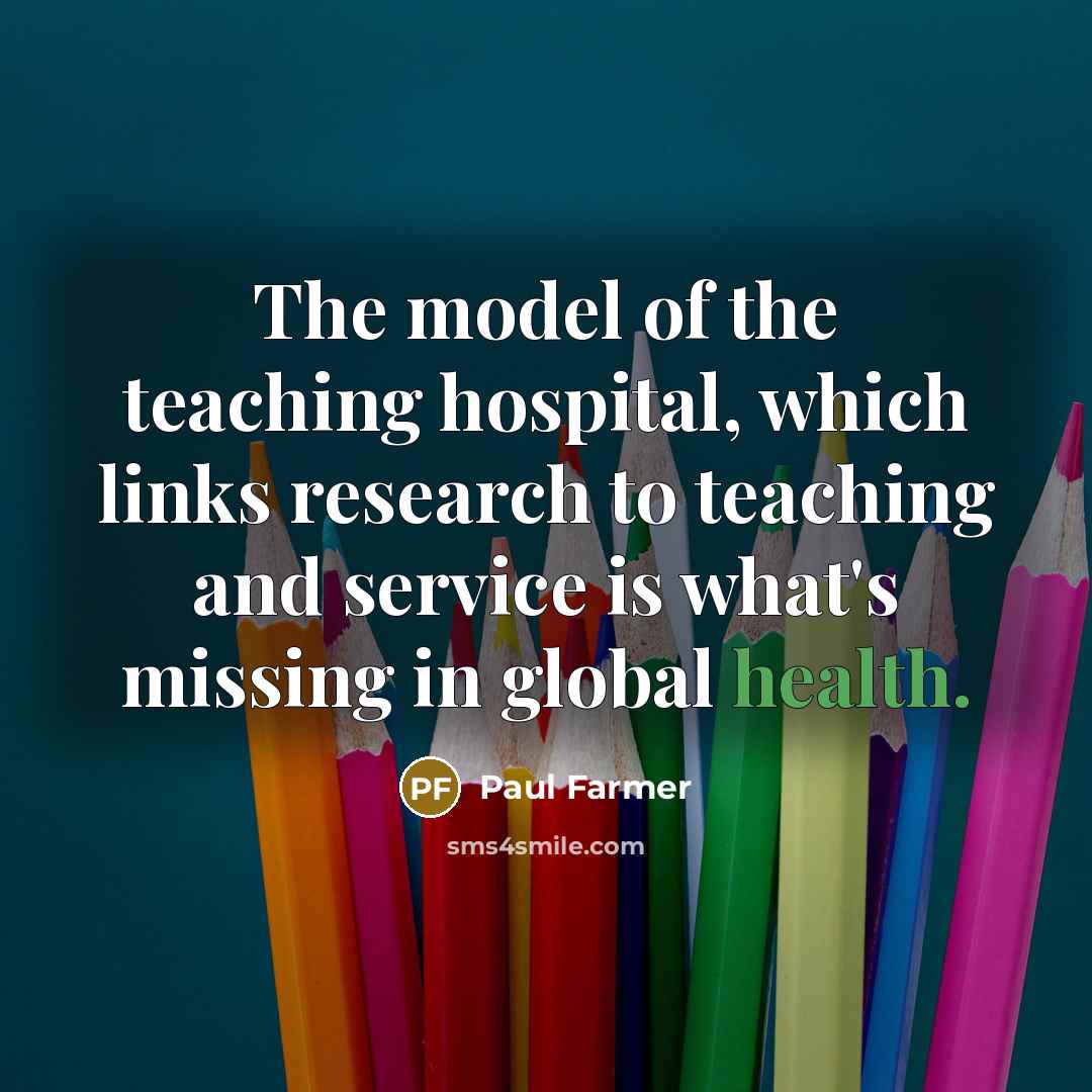 “The model of the teaching hospital, which links research to…” quote by Paul Farmer