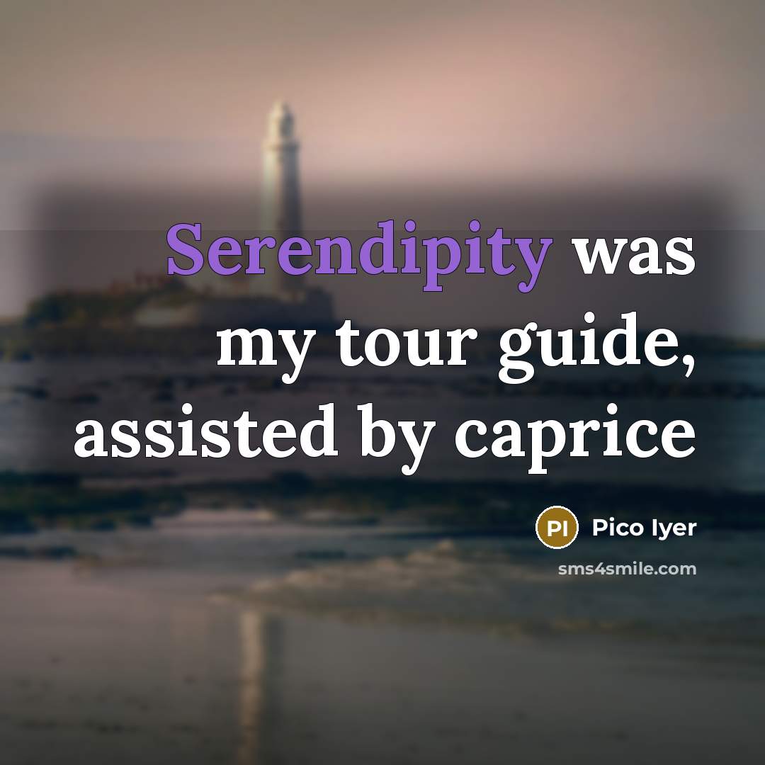 “Serendipity was my tour guide, assisted by caprice…” quote by Pico Iyer