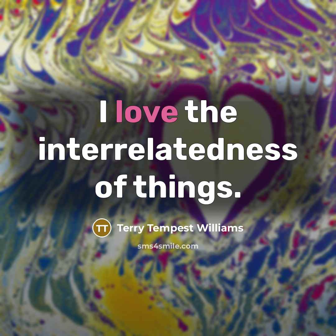 “I love the interrelatedness of things.…” quote by Terry Tempest Williams