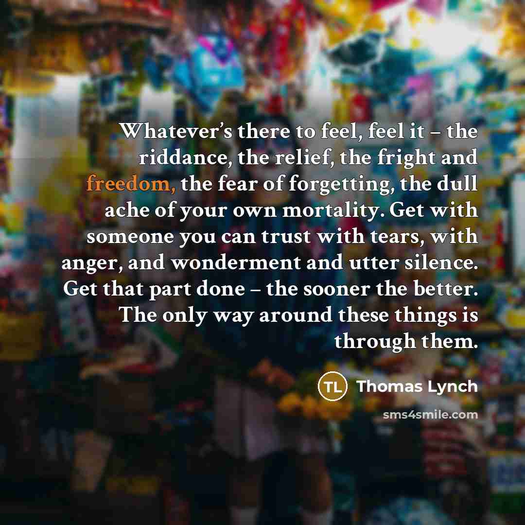 “Whatever’s there to feel, feel it – the riddance, the…” quote by Thomas Lynch