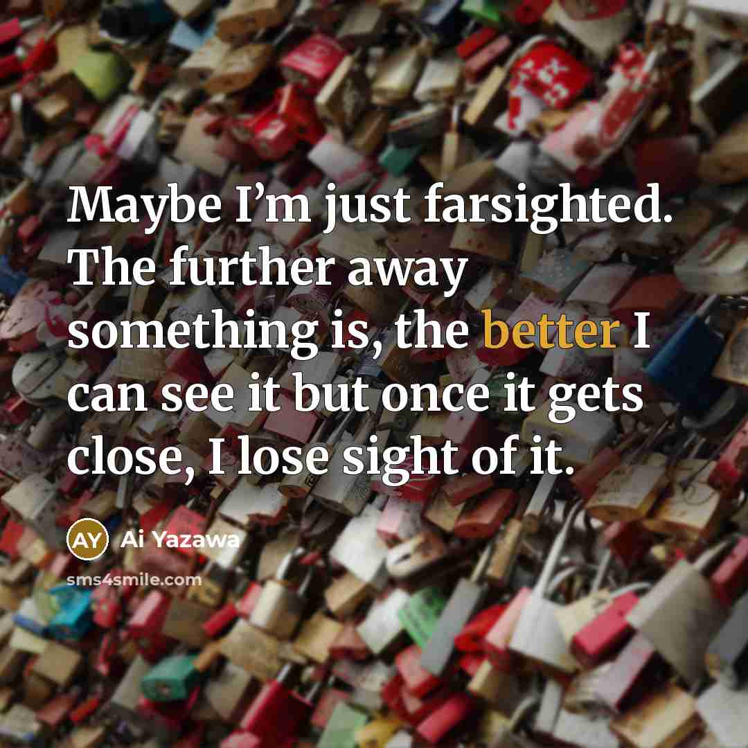“Maybe I’m just farsighted. The further away something is, the…” quote by Ai Yazawa