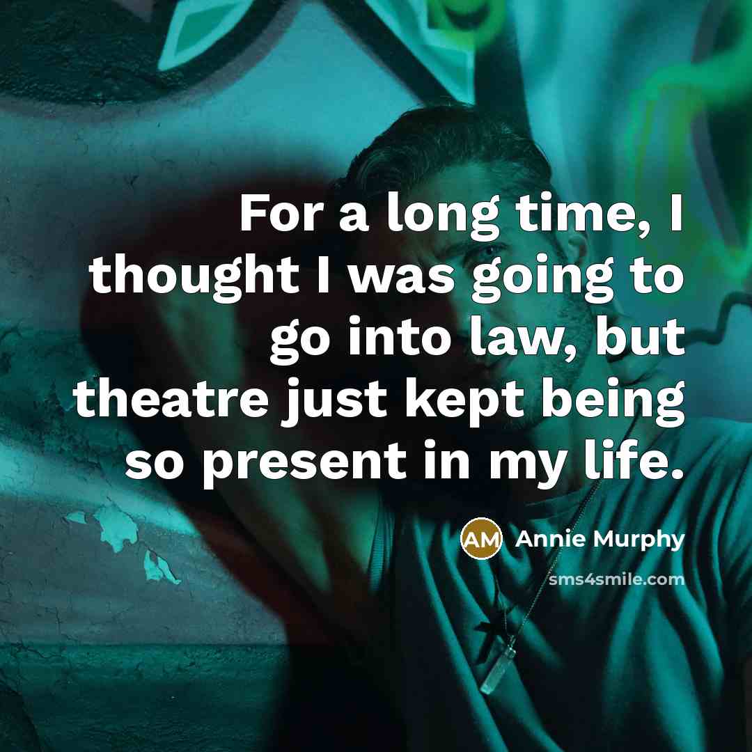 “For a long time, I thought I was going to go into law, but theatre just kept being so present in my life.” quote by Annie Murphy