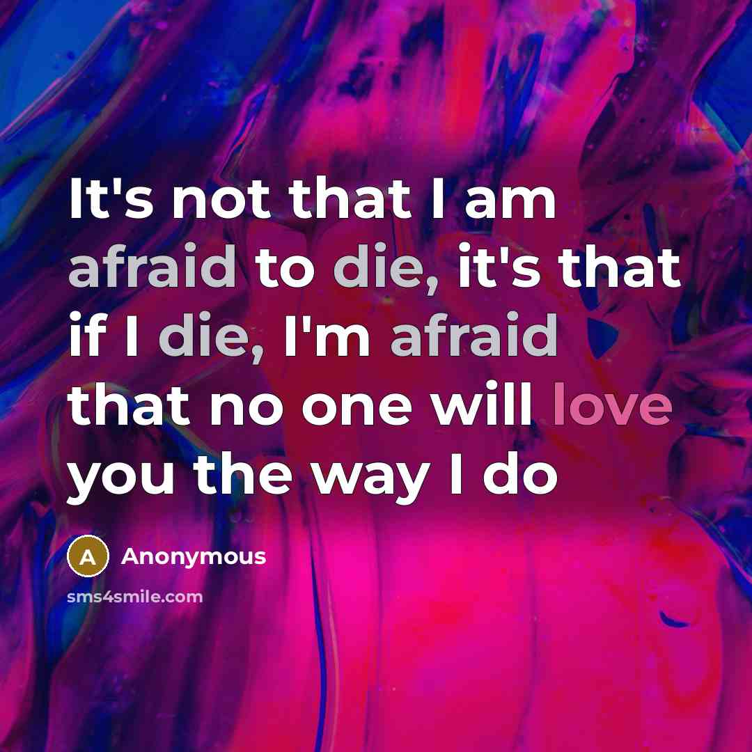 “It's not that I am afraid to die, it's that if I die, I'm afraid that no one will love you the way I do” quote by Anonymous