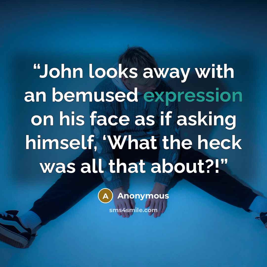 “John looks away with an bemused expression on his face as if asking himself, ‘What the heck was all that about?!” quote by Anonymous